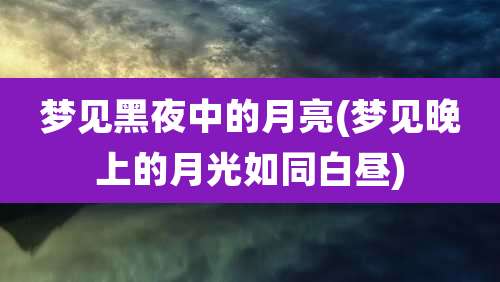 梦见黑夜中的月亮(梦见晚上的月光如同白昼)