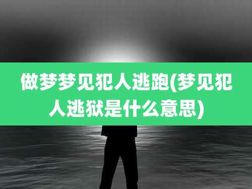 做梦梦见犯人逃跑(梦见犯人逃狱是什么意思)