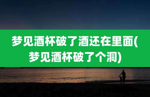 梦见酒杯破了酒还在里面(梦见酒杯破了个洞)