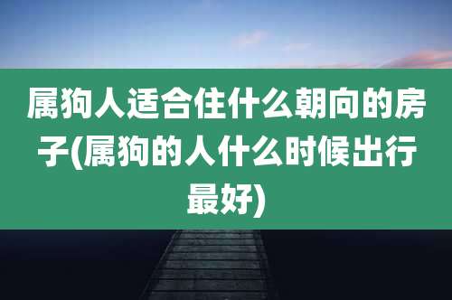 属狗人适合住什么朝向的房子(属狗的人什么时候出行最好)