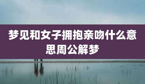 梦见和女子拥抱亲吻什么意思周公解梦