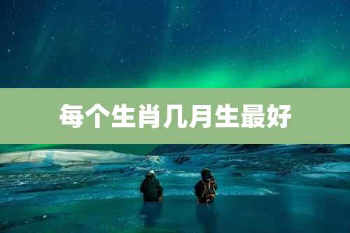 每个生肖几月生最好