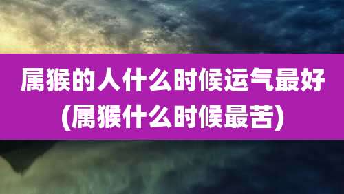 属猴的人什么时候运气最好(属猴什么时候最苦)