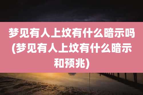 梦见有人上坟有什么暗示吗(梦见有人上坟有什么暗示和预兆)