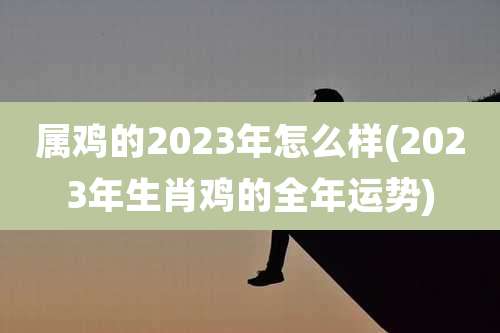 属鸡的2023年怎么样(2023年生肖鸡的全年运势)