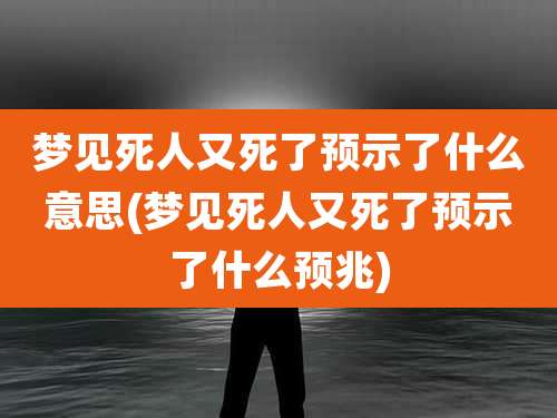 梦见死人又死了预示了什么意思(梦见死人又死了预示了什么预兆)