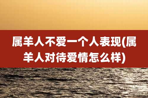 属羊人不爱一个人表现(属羊人对待爱情怎么样)