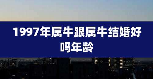 1997年属牛跟属牛结婚好吗年龄