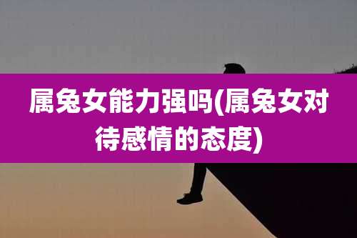 属兔女能力强吗(属兔女对待感情的态度)