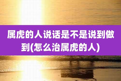 属虎的人说话是不是说到做到(怎么治属虎的人)