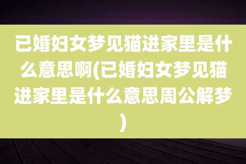 已婚妇女梦见猫进家里是什么意思啊(已婚妇女梦见猫进家里是什么意思周公解梦)