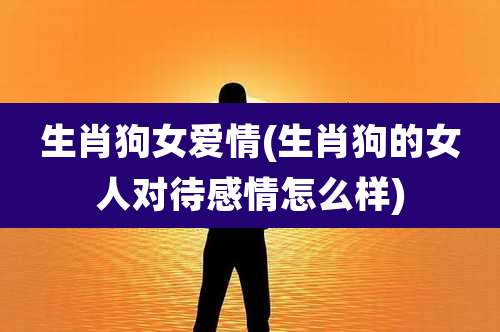 生肖狗女爱情(生肖狗的女人对待感情怎么样)