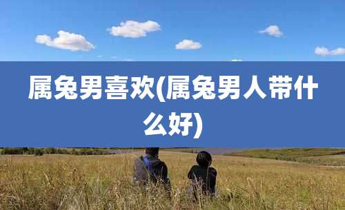 属兔男喜欢(属兔男人带什么好)