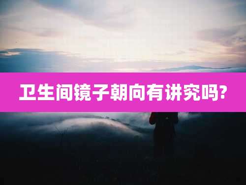 卫生间镜子朝向有讲究吗?