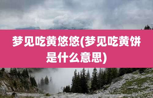 梦见吃黄悠悠(梦见吃黄饼是什么意思)