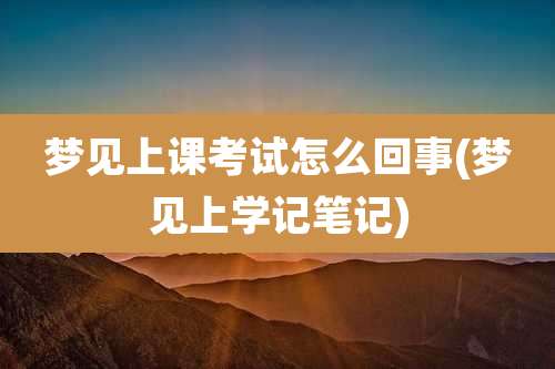 梦见上课考试怎么回事(梦见上学记笔记)
