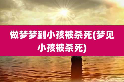 做梦梦到小孩被杀死(梦见小孩被杀死)
