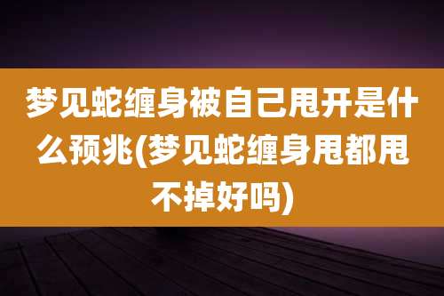 梦见蛇缠身被自己甩开是什么预兆(梦见蛇缠身甩都甩不掉好吗)