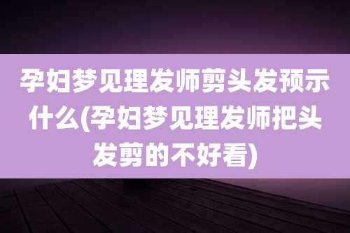 孕妇梦见理发师剪头发预示什么(孕妇梦见理发师把头发剪的不好看)