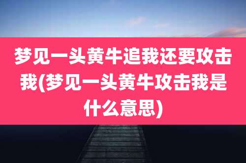 梦见一头黄牛追我还要攻击我(梦见一头黄牛攻击我是什么意思)