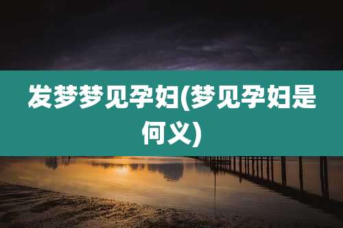 发梦梦见孕妇(梦见孕妇是何义)