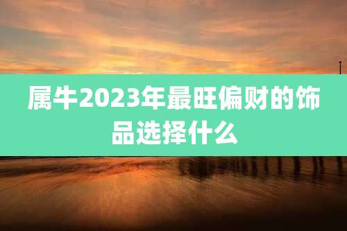 属牛2023年最旺偏财的饰品选择什么