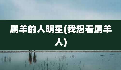 属羊的人明星(我想看属羊人)
