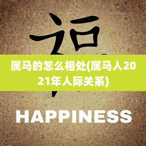 属马的怎么相处(属马人2021年人际关系)