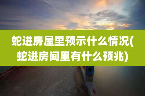 蛇进房屋里预示什么情况(蛇进房间里有什么预兆)