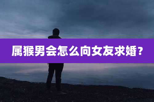 属猴男会怎么向女友求婚？