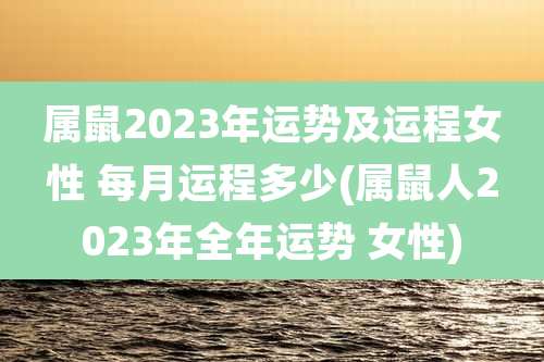 属鼠2023年运势及运程女性 每月运程多少(属鼠人2023年全年运势 女性)