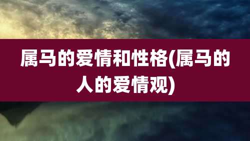 属马的爱情和性格(属马的人的爱情观)