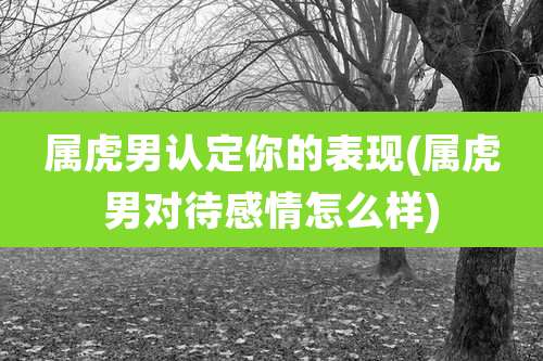 属虎男认定你的表现(属虎男对待感情怎么样)