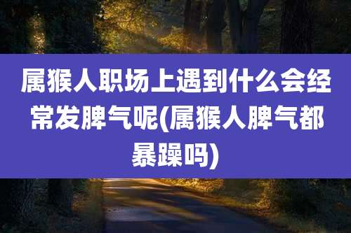 属猴人职场上遇到什么会经常发脾气呢(属猴人脾气都暴躁吗)