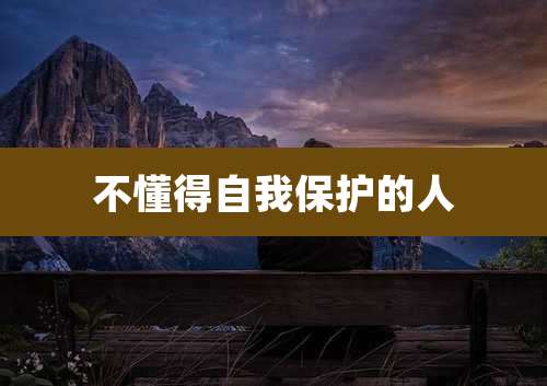 不懂得自我保护的人