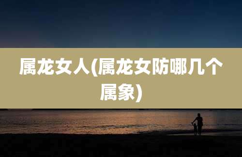 属龙女人(属龙女防哪几个属象)