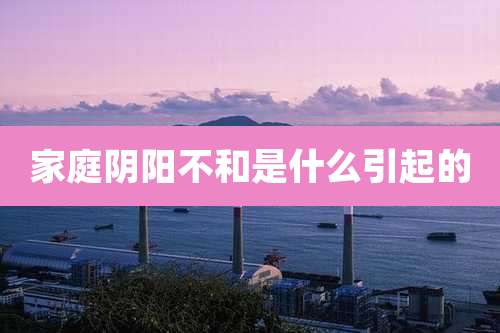 家庭阴阳不和是什么引起的