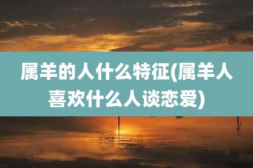 属羊的人什么特征(属羊人喜欢什么人谈恋爱)