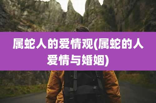 属蛇人的爱情观(属蛇的人爱情与婚姻)