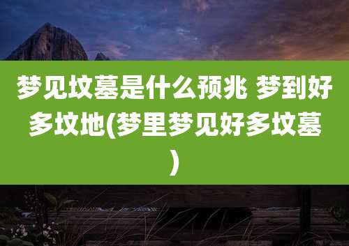 梦见坟墓是什么预兆 梦到好多坟地(梦里梦见好多坟墓)