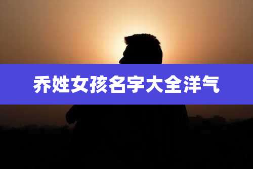 乔姓女孩名字大全洋气