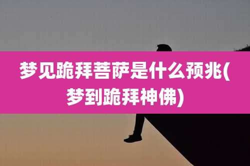 梦见跪拜菩萨是什么预兆(梦到跪拜神佛)