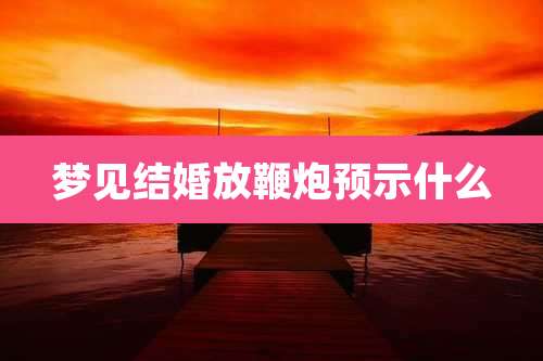 梦见结婚放鞭炮预示什么