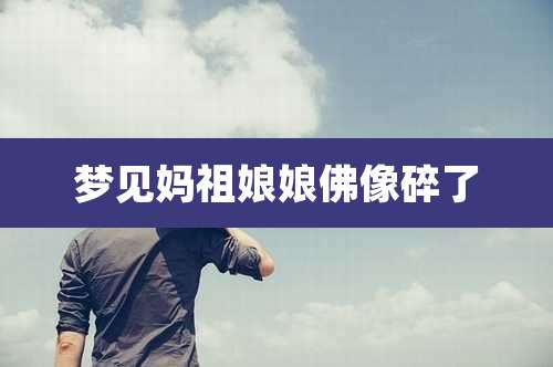 梦见妈祖娘娘佛像碎了