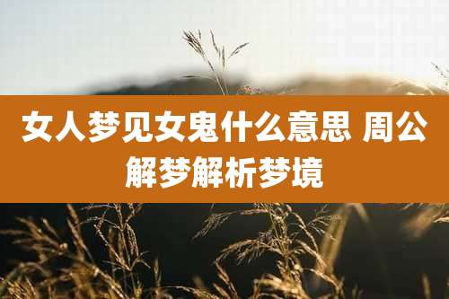 女人梦见女鬼什么意思 周公解梦解析梦境