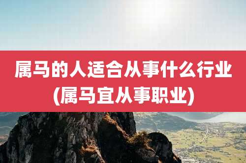 属马的人适合从事什么行业(属马宜从事职业)
