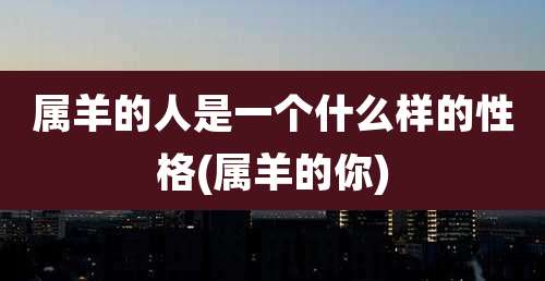 属羊的人是一个什么样的性格(属羊的你)