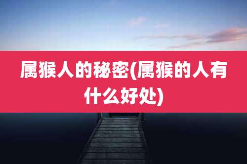 属猴人的秘密(属猴的人有什么好处)