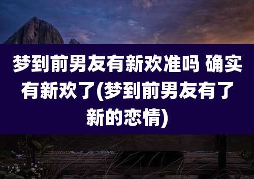 梦到前男友有新欢准吗 确实有新欢了(梦到前男友有了新的恋情)