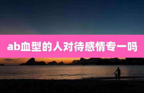 ab血型的人对待感情专一吗